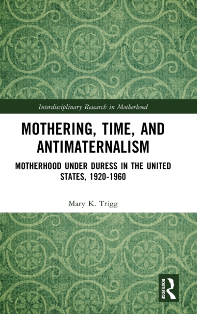 Mothering, Time, and Antimaternalism : Motherhood Under Duress in the United States, 1920-1960, Hardback Book