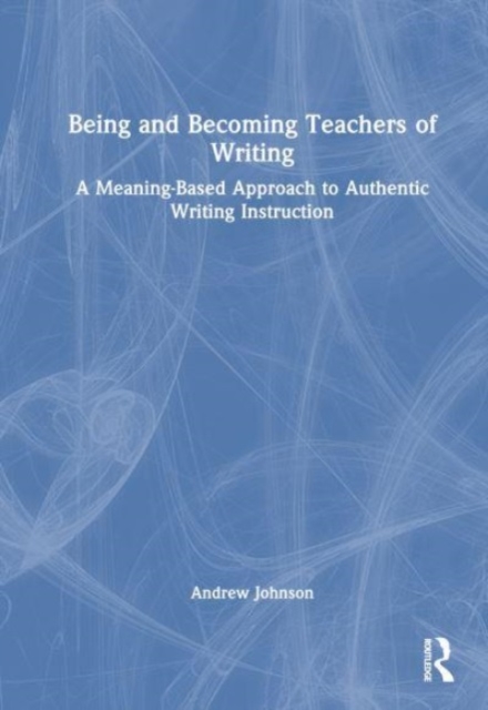 Being and Becoming Teachers of Writing : A Meaning-Based Approach to Authentic Writing Instruction, Hardback Book