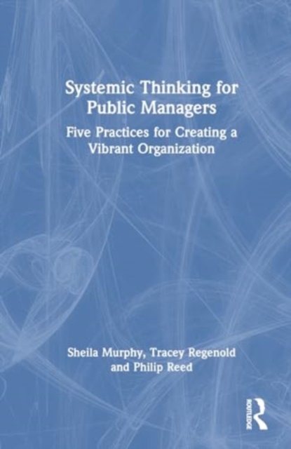 Systemic Thinking for Public Managers : Five Practices for Creating a Vibrant Organization, Hardback Book