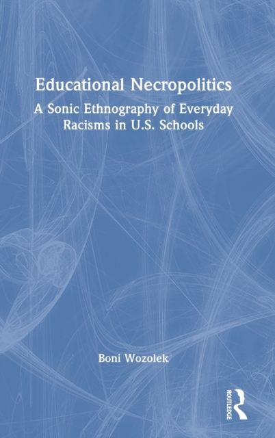Educational Necropolitics : A Sonic Ethnography of Everyday Racisms in U.S. Schools, Hardback Book