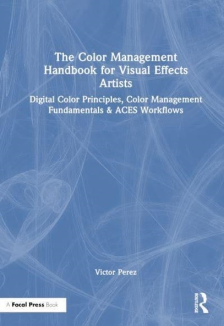 The Color Management Handbook for Visual Effects Artists : Digital Color Principles, Color Management Fundamentals & ACES Workflows, Hardback Book