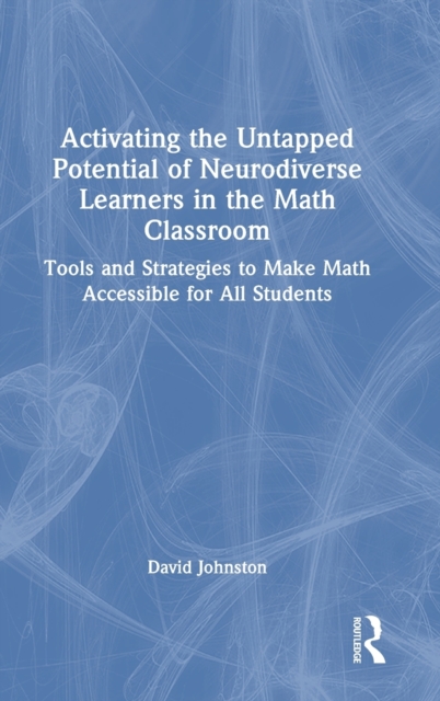 Activating the Untapped Potential of Neurodiverse Learners in the Math Classroom : Tools and Strategies to Make Math Accessible for All Students, Hardback Book