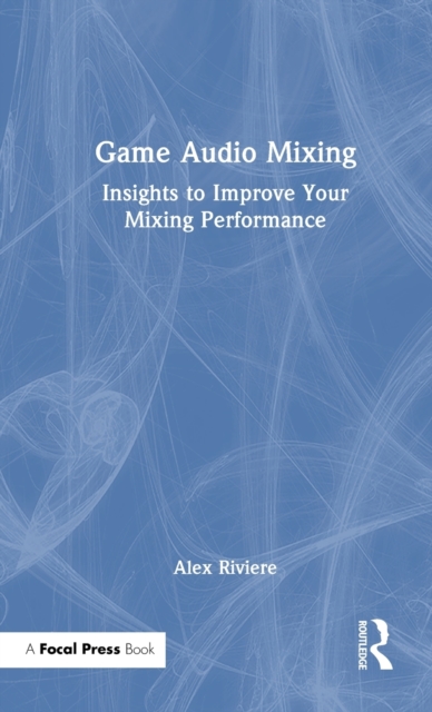 Game Audio Mixing : Insights to Improve Your Mixing Performance, Hardback Book