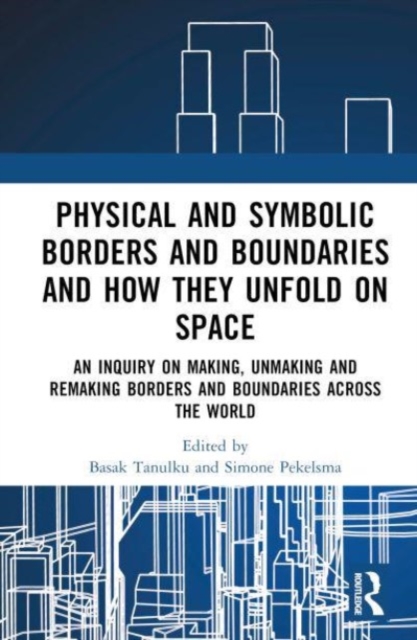 Physical and Symbolic Borders and Boundaries and How They Unfold in Space : An Inquiry on Making, Unmaking and Remaking Borders and Boundaries Across the World, Hardback Book