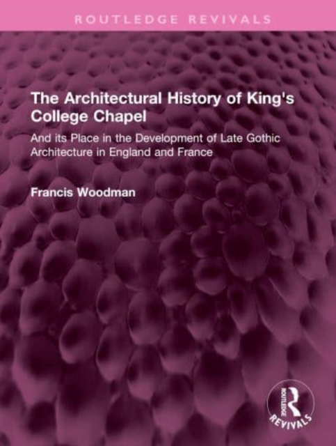 The Architectural History of King's College Chapel : And its Place in the Development of Late Gothic Architecture in England and France, Hardback Book