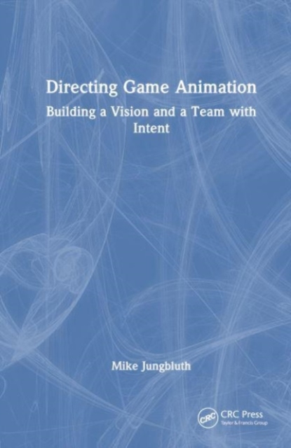 Directing Game Animation : Building a Vision and a Team with Intent, Hardback Book