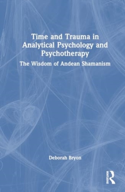 Time and Trauma in Analytical Psychology and Psychotherapy : The Wisdom of Andean Shamanism, Hardback Book