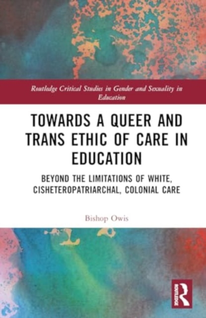 Towards a Queer and Trans Ethic of Care in Education : Beyond the Limitations of White, Cisheteropatriarchal, Colonial Care, Hardback Book