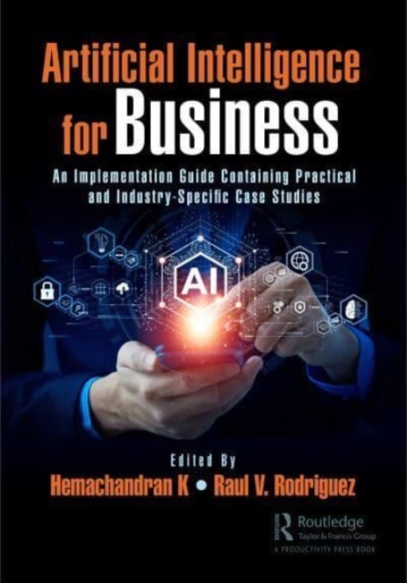 Artificial Intelligence for Business : An Implementation Guide Containing Practical and Industry-Specific Case Studies, Hardback Book
