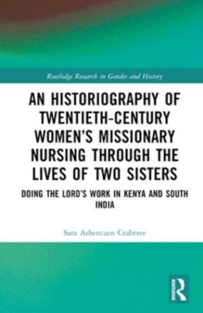 An Historiography of Twentieth-Century Women’s Missionary Nursing Through the Lives of Two Sisters : Doing the Lord’s Work in Kenya and South India, Hardback Book
