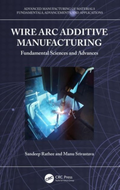 Wire Arc Additive Manufacturing : Fundamental Sciences and Advances, Hardback Book