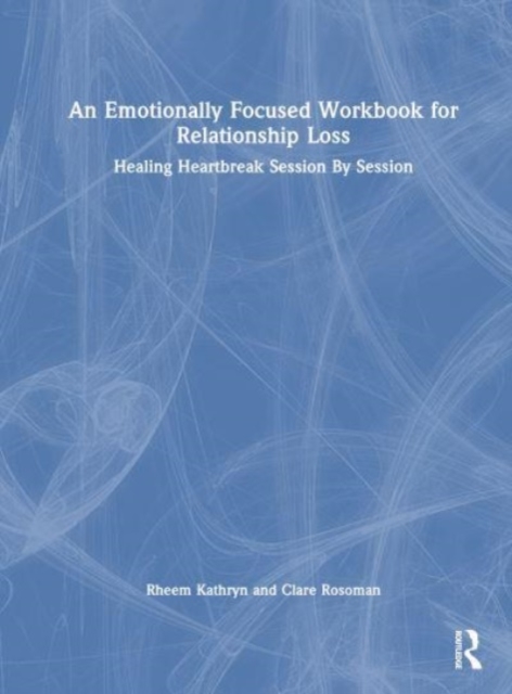 An Emotionally Focused Workbook for Relationship Loss : Healing Heartbreak Session By Session, Hardback Book