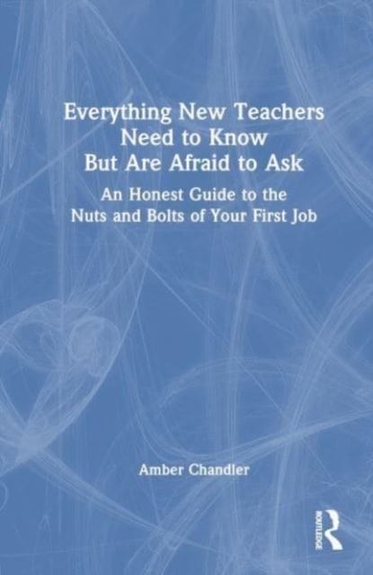 Everything New Teachers Need to Know But Are Afraid to Ask : An Honest Guide to the Nuts and Bolts of Your First Job, Hardback Book