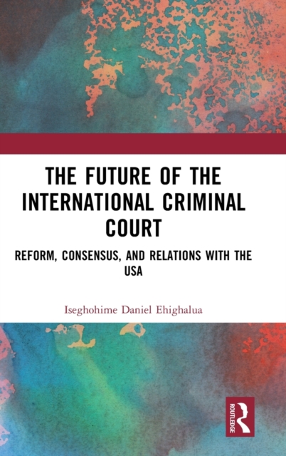 The Future of the International Criminal Court : Reform, Consensus, and Relations with the USA, Hardback Book