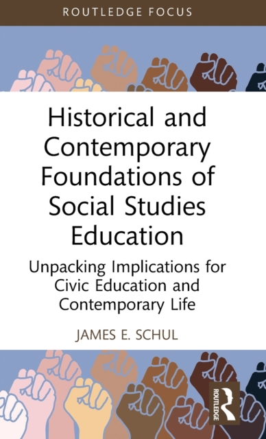 Historical and Contemporary Foundations of Social Studies Education : Unpacking Implications for Civic Education and Contemporary Life, Hardback Book
