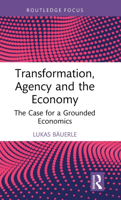Transformation, Agency and the Economy : The Case for a Grounded Economics, Hardback Book