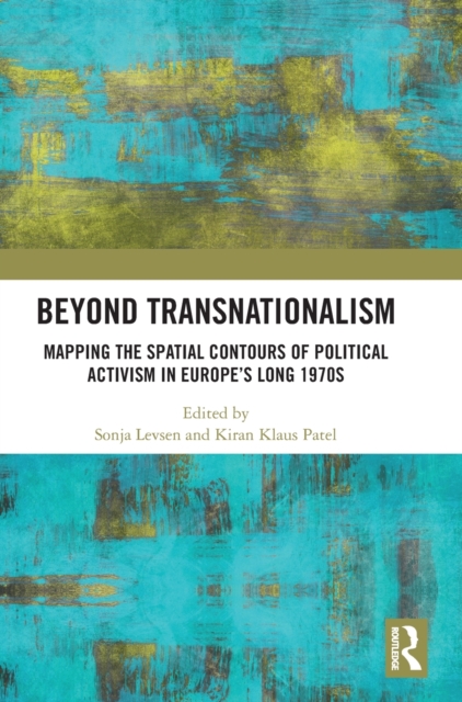 Beyond Transnationalism : Mapping the Spatial Contours of Political Activism in Europe’s Long 1970s, Hardback Book