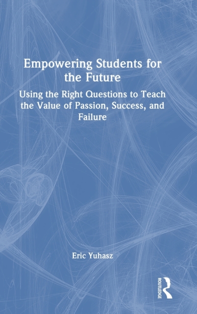 Empowering Students for the Future : Using the Right Questions to Teach the Value of Passion, Success, and Failure, Hardback Book