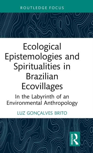 Ecological Epistemologies and Spiritualities in Brazilian Ecovillages : In the Labyrinth of an Environmental Anthropology, Hardback Book