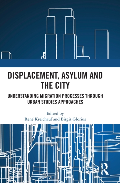 Displacement, Asylum and the City : Understanding Migration Processes through Urban Studies Approaches, Hardback Book