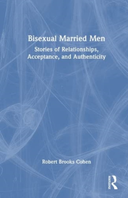 Bisexual Married Men : Stories of Relationships, Acceptance, and Authenticity, Hardback Book