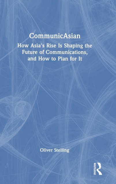 CommunicAsian : How Asia's Rise Is Shaping the Future of Communications, and How to Plan for It, Hardback Book