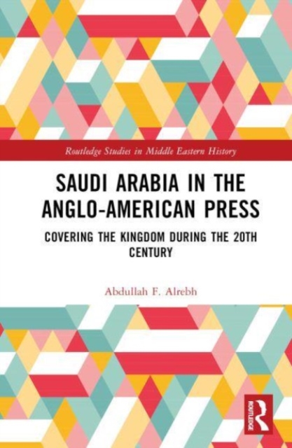 Saudi Arabia in the Anglo-American Press : Covering the Kingdom during the 20th Century, Hardback Book