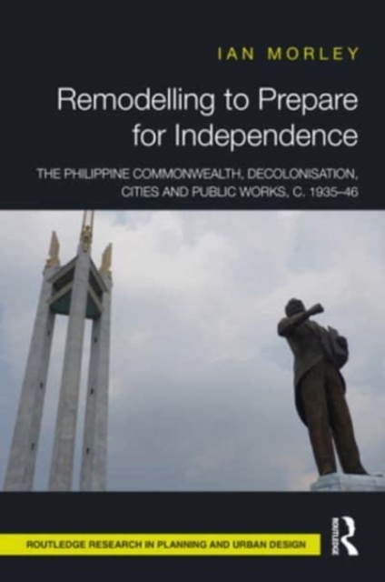Remodelling to Prepare for Independence : The Philippine Commonwealth, Decolonisation, Cities and Public Works, c. 1935–46, Hardback Book
