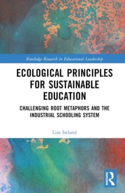 Ecological Principles for Sustainable Education : Challenging Root Metaphors and the Industrial Schooling System, Hardback Book