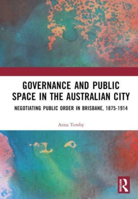 Governance and Public Space in the Australian City : Negotiating Public Order in Brisbane, 1875-1914, Hardback Book