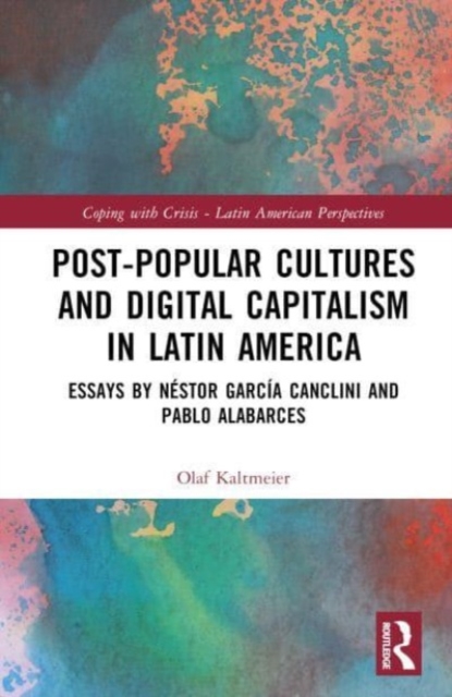 Post-Popular Cultures and Digital Capitalism in Latin America : Essays by Nestor Garcia Canclini and Pablo Alabarces, Hardback Book