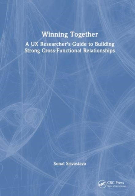 Winning Together : A UX Researcher's Guide to Building Strong Cross-Functional Relationships, Paperback / softback Book