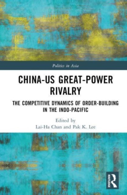 China-US Great-Power Rivalry : The Competitive Dynamics of Order-Building in the Indo-Pacific, Hardback Book
