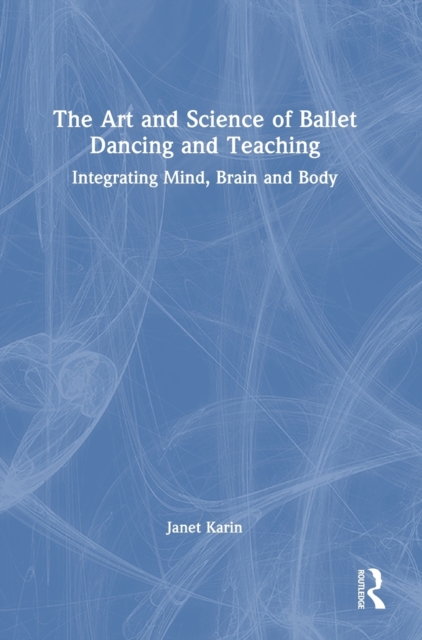 The Art and Science of Ballet Dancing and Teaching : Integrating Mind, Brain and Body, Hardback Book