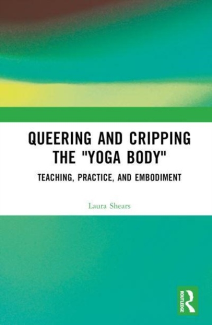Queering and Cripping the “Yoga Body” : Teaching, Practice, and Embodiment, Hardback Book