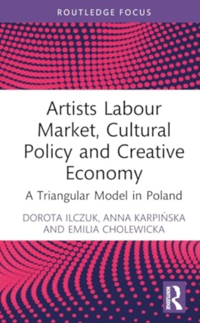 Artists Labour Market, Cultural Policy and Creative Economy : A Triangular Model in Poland, Hardback Book