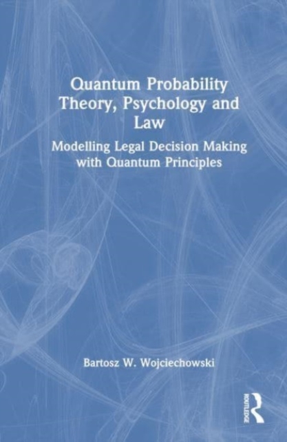 Quantum Probability Theory, Psychology and Law : Modelling Legal Decision Making with Quantum Principles, Hardback Book