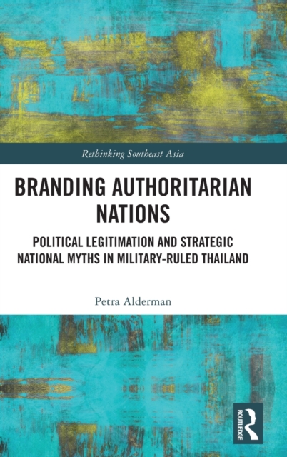 Branding Authoritarian Nations : Political Legitimation and Strategic National Myths in Military-Ruled Thailand, Hardback Book