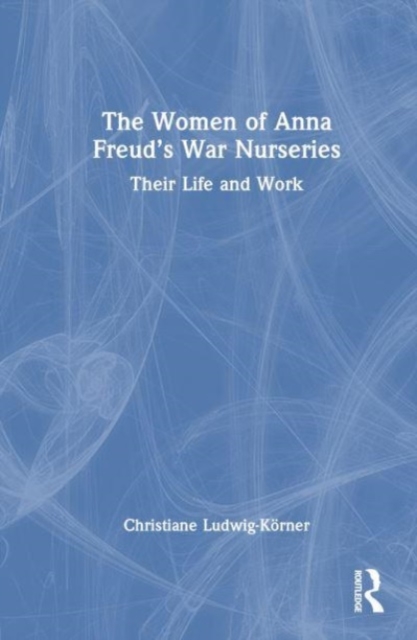 The Women of Anna Freud’s War Nurseries : Their Lives and Work, Hardback Book