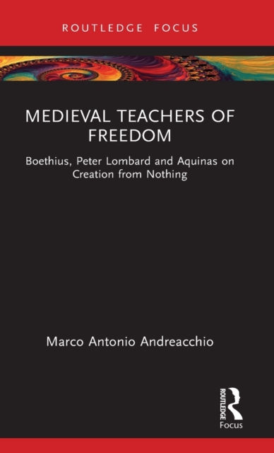 Medieval Teachers of Freedom : Boethius, Peter Lombard and Aquinas on Creation from Nothing, Hardback Book
