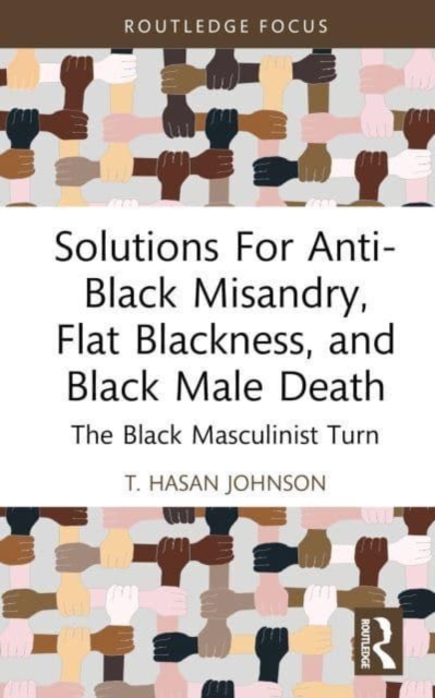 Solutions For Anti-Black Misandry, Flat Blackness, and Black Male Death : The Black Masculinist Turn, Hardback Book