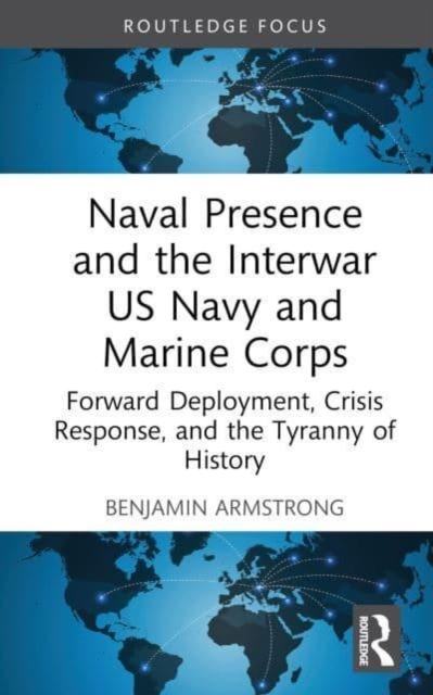 Naval Presence and the Interwar US Navy and Marine Corps : Forward Deployment, Crisis Response, and the Tyranny of History, Hardback Book