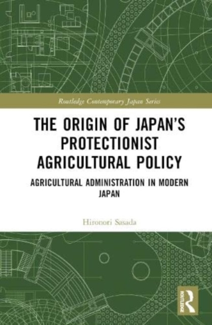The Origin of Japan’s Protectionist Agricultural Policy : Agricultural Administration in Modern Japan, Hardback Book