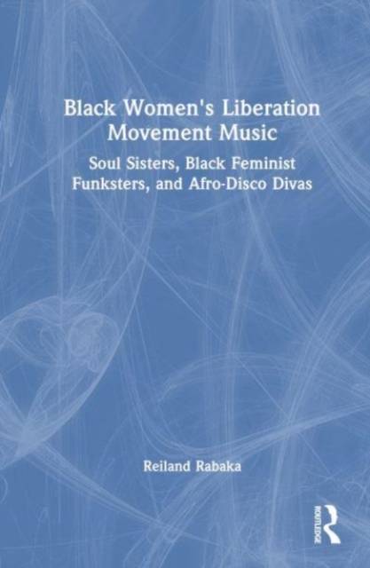 Black Women's Liberation Movement Music : Soul Sisters, Black Feminist Funksters, and Afro-Disco Divas, Hardback Book