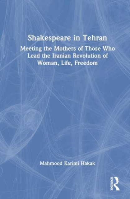 Shakespeare in Tehran : Meeting the Mothers of Those Who Lead the Iranian Revolution of Woman, Life, Freedom, Paperback / softback Book