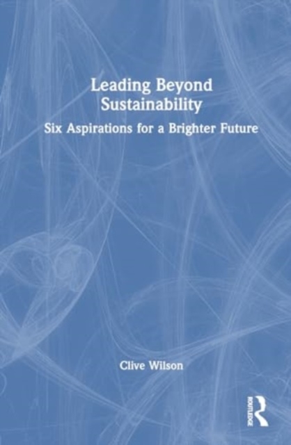 Leading Beyond Sustainability : Six Aspirations for a Brighter Future, Paperback / softback Book