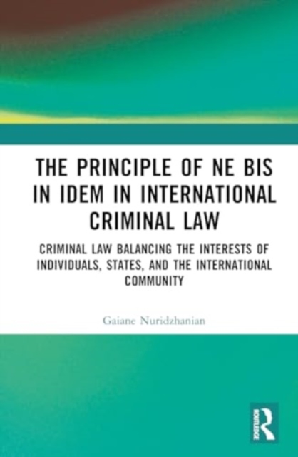 The Principle of ne bis in idem in International Criminal Law : Balancing the Interests of Individuals, States, and the International Community, Hardback Book