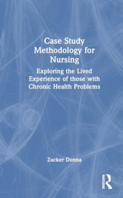 Case Study Methodology for Nursing : Exploring the Lived Experience of those with Chronic Health Problems, Hardback Book