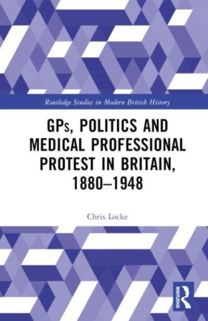 GPs, Politics and Medical Professional Protest in Britain, 1880–1948, Hardback Book
