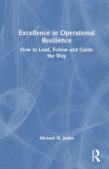 Excellence in Operational Resilience : How to Lead, Follow and Guide the Way, Hardback Book